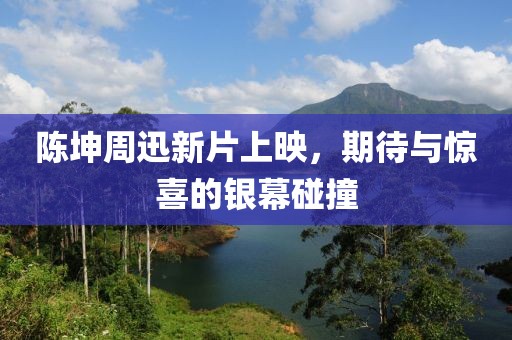 陈坤周迅新片上映，期待与惊喜的银幕碰撞