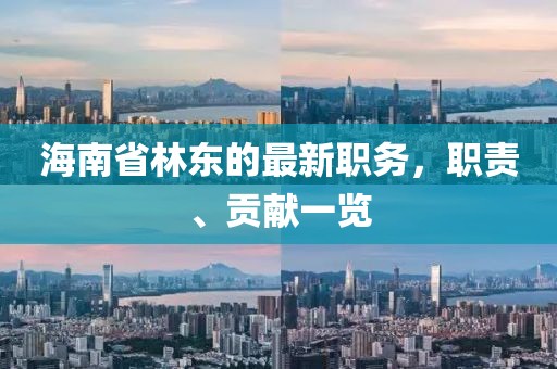 海南省林东的最新职务，职责、贡献一览