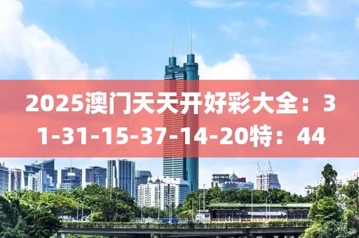2025澳门天天开好彩大全：31-31-15-37-14-20特：44