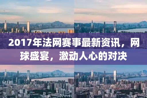 2017年法网赛事最新资讯，网球盛宴，激动人心的对决