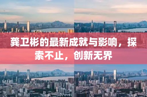 龚卫彬的最新成就与影响，探索不止，创新无界