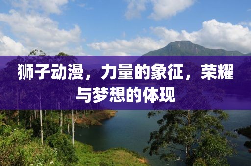 狮子动漫，力量的象征，荣耀与梦想的体现