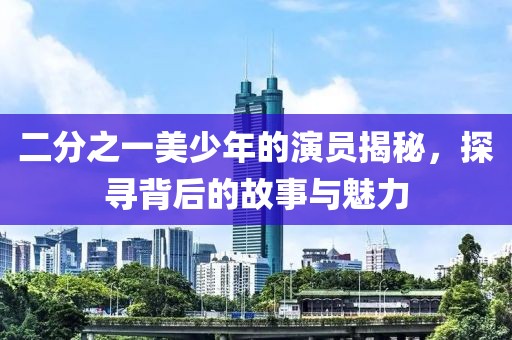 二分之一美少年的演员揭秘，探寻背后的故事与魅力