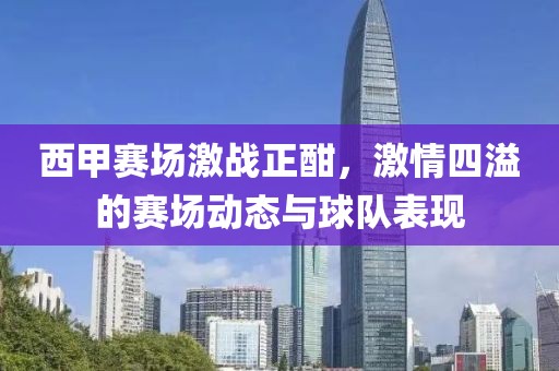 西甲赛场激战正酣，激情四溢的赛场动态与球队表现