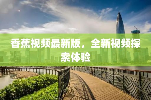 香蕉视频最新版，全新视频探索体验