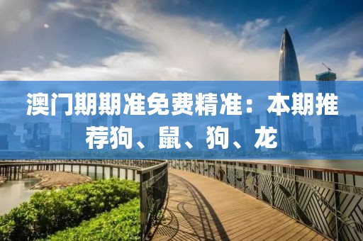 澳门期期准免费精准：本期推荐狗、鼠、狗、龙