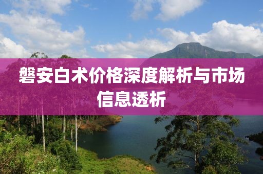 磐安白术价格深度解析与市场信息透析