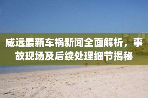 威远最新车祸新闻全面解析，事故现场及后续处理细节揭秘