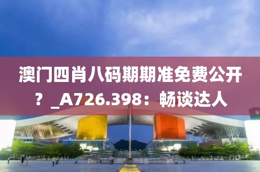 澳门四肖八码期期准免费公开？_A726.398：畅谈达人
