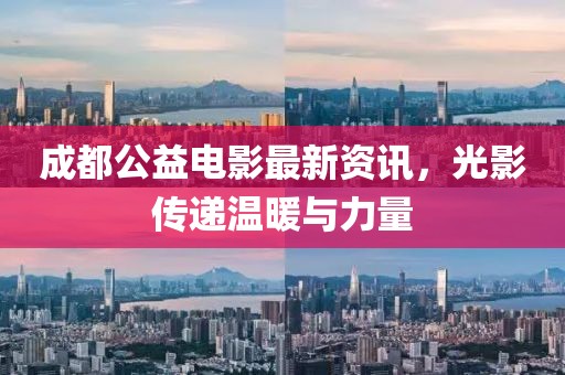 成都公益电影最新资讯，光影传递温暖与力量