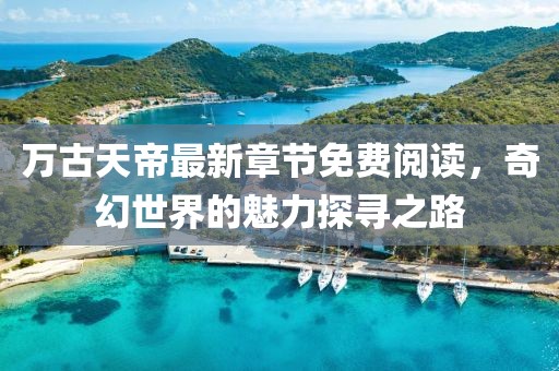 万古天帝最新章节免费阅读，奇幻世界的魅力探寻之路