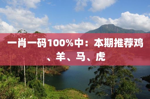 一肖一码100%中：本期推荐鸡、羊、马、虎