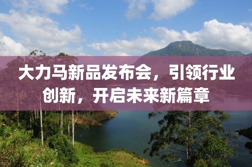 大力马新品发布会，引领行业创新，开启未来新篇章