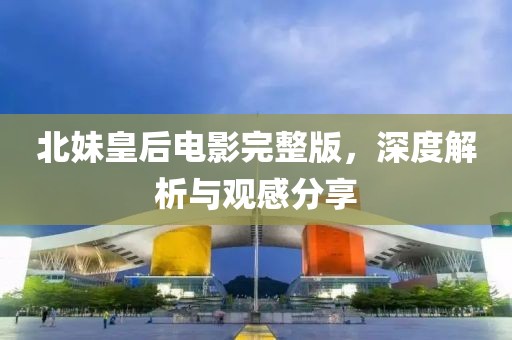 北妹皇后电影完整版，深度解析与观感分享