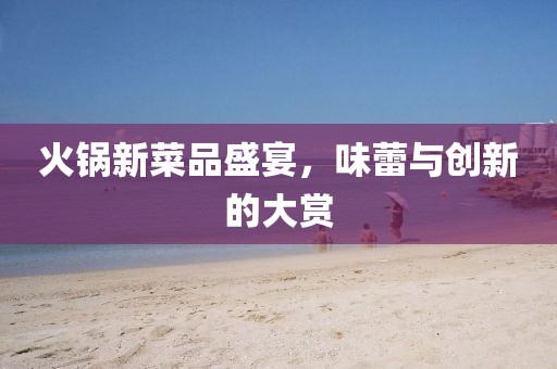 火锅新菜品盛宴，味蕾与创新的大赏