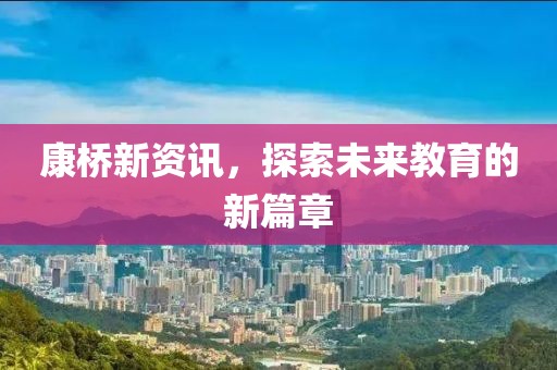 康桥新资讯，探索未来教育的新篇章