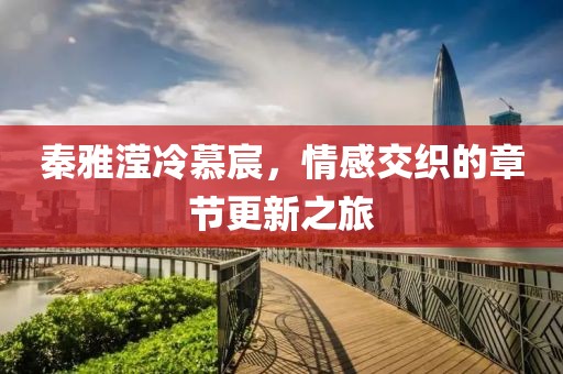 秦雅滢冷慕宸，情感交织的章节更新之旅