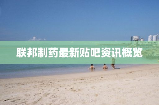 联邦制药最新贴吧资讯概览