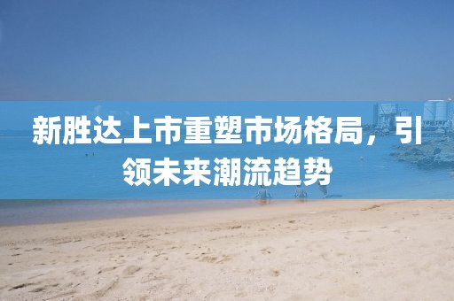 新胜达上市重塑市场格局，引领未来潮流趋势