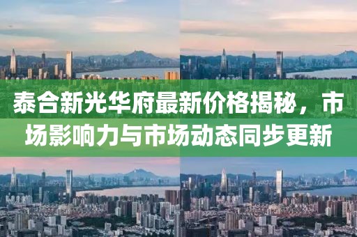 泰合新光华府最新价格揭秘，市场影响力与市场动态同步更新