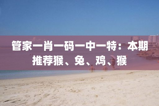 管家一肖一码一中一特：本期推荐猴、兔、鸡、猴