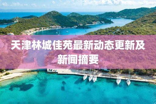 天津林城佳苑最新动态更新及新闻摘要