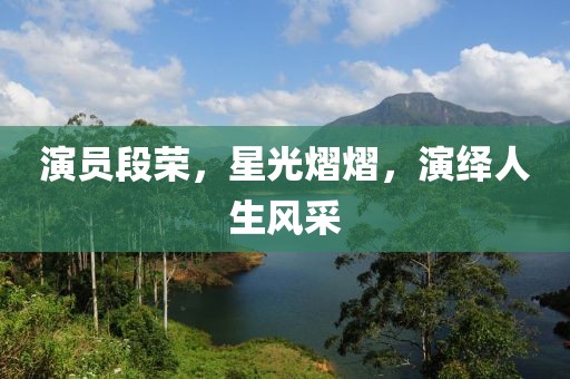 演员段荣，星光熠熠，演绎人生风采