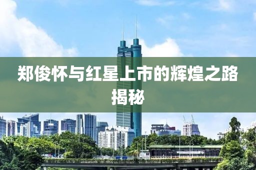 郑俊怀与红星上市的辉煌之路揭秘