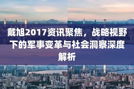 戴旭2017资讯聚焦，战略视野下的军事变革与社会洞察深度解析