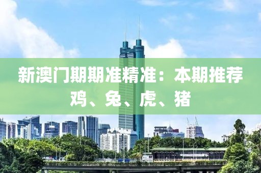 新澳门期期准精准：本期推荐鸡、兔、虎、猪