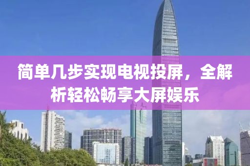 简单几步实现电视投屏，全解析轻松畅享大屏娱乐