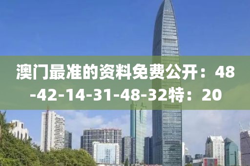 澳门最准的资料免费公开：48-42-14-31-48-32特：20