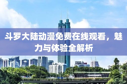 斗罗大陆动漫免费在线观看，魅力与体验全解析