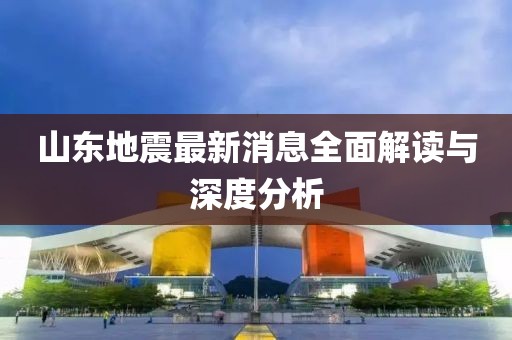 山东地震最新消息全面解读与深度分析