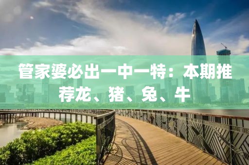 管家婆必出一中一特：本期推荐龙、猪、兔、牛
