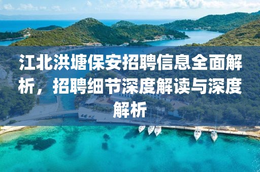 江北洪塘保安招聘信息全面解析，招聘细节深度解读与深度解析
