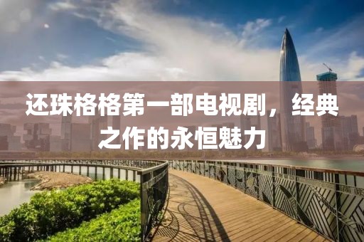 还珠格格第一部电视剧，经典之作的永恒魅力