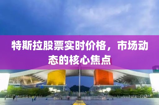 特斯拉股票实时价格，市场动态的核心焦点