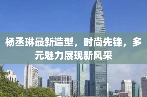 杨丞琳最新造型，时尚先锋，多元魅力展现新风采