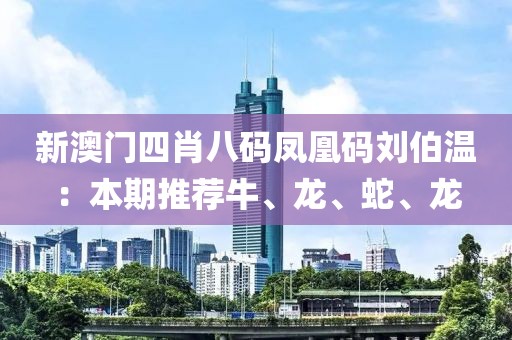 新澳门四肖八码凤凰码刘伯温：本期推荐牛、龙、蛇、龙
