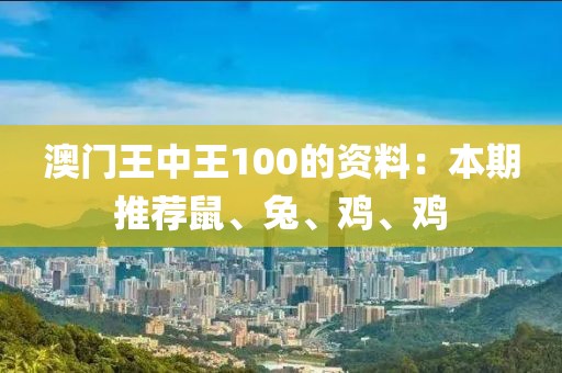 澳门王中王100的资料：本期推荐鼠、兔、鸡、鸡