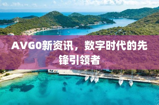 AVG0新资讯，数字时代的先锋引领者