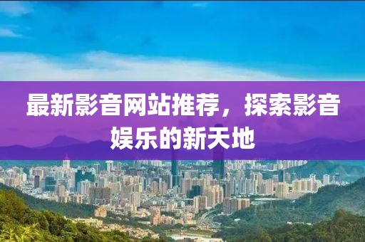 最新影音网站推荐，探索影音娱乐的新天地
