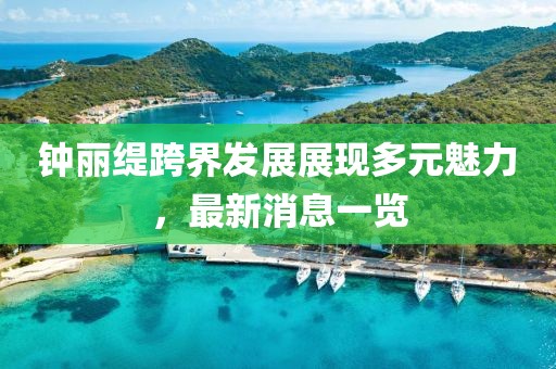 钟丽缇跨界发展展现多元魅力，最新消息一览
