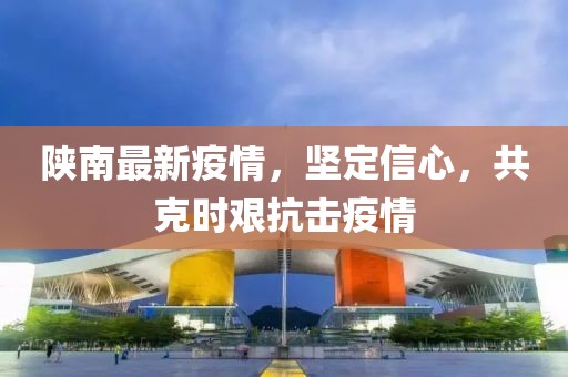 陕南最新疫情，坚定信心，共克时艰抗击疫情
