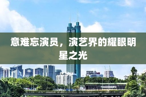 意难忘演员，演艺界的耀眼明星之光