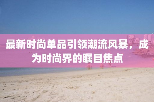 最新时尚单品引领潮流风暴，成为时尚界的瞩目焦点