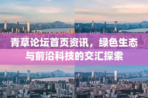 青草论坛首页资讯，绿色生态与前沿科技的交汇探索