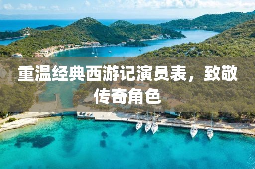 重温经典西游记演员表，致敬传奇角色