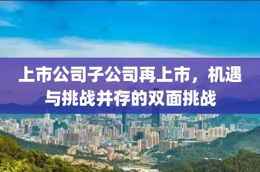 上市公司子公司再上市，机遇与挑战并存的双面挑战